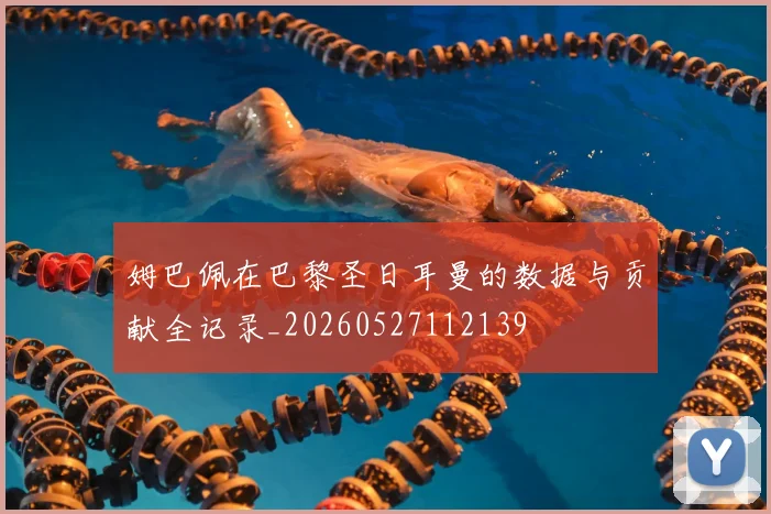 姆巴佩在巴黎圣日耳曼的数据与贡献全记录_20260527112139