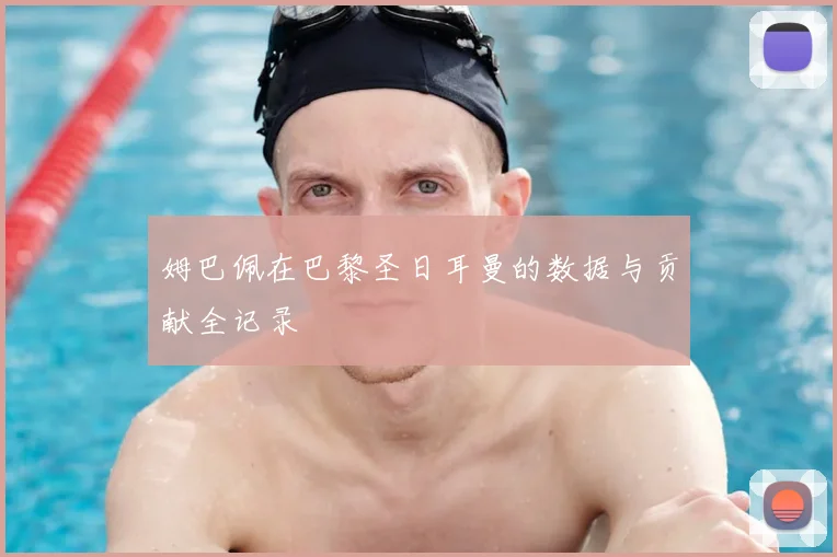 姆巴佩在巴黎圣日耳曼的数据与贡献全记录