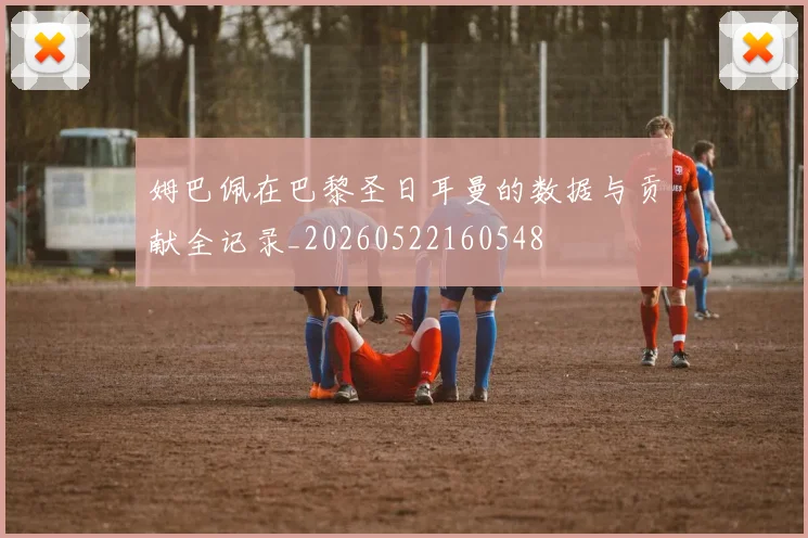 姆巴佩在巴黎圣日耳曼的数据与贡献全记录_20260522160548