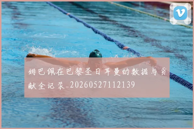 姆巴佩在巴黎圣日耳曼的数据与贡献全记录_20260527112139