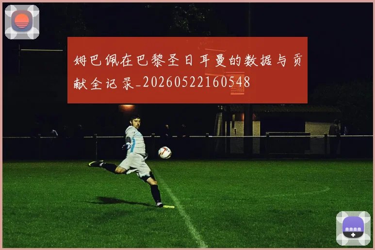 姆巴佩在巴黎圣日耳曼的数据与贡献全记录_20260522160548